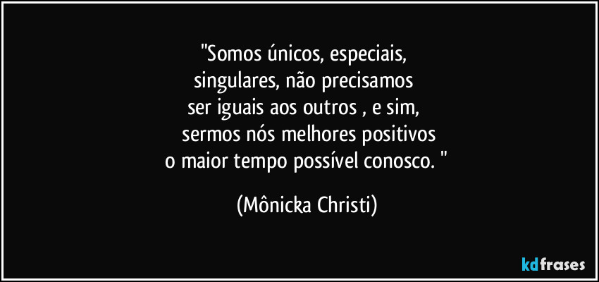 "Somos únicos, especiais, 
singulares, não precisamos 
ser iguais aos outros , e sim, 
 sermos nós melhores positivos
 o maior tempo possível conosco. " (Mônicka Christi)