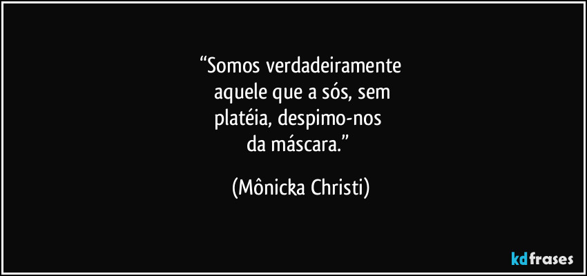“Somos verdadeiramente
 aquele que a sós,  sem
platéia, despimo-nos 
da máscara.” (Mônicka Christi)