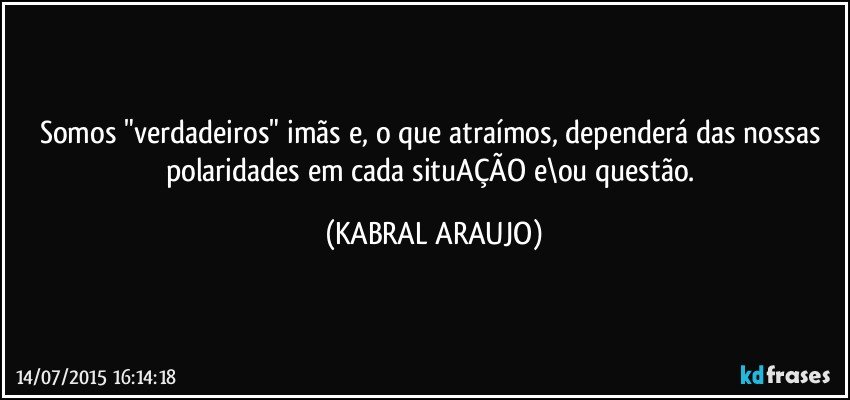 Somos "verdadeiros" imãs e, o que atraímos, dependerá das nossas polaridades em cada situAÇÃO e\ou questão. (KABRAL ARAUJO)