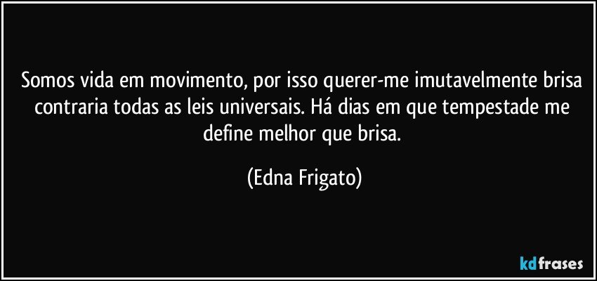 Somos vida em movimento, por isso querer-me imutavelmente brisa contraria todas as leis universais. Há dias em que tempestade me define melhor que brisa. (Edna Frigato)