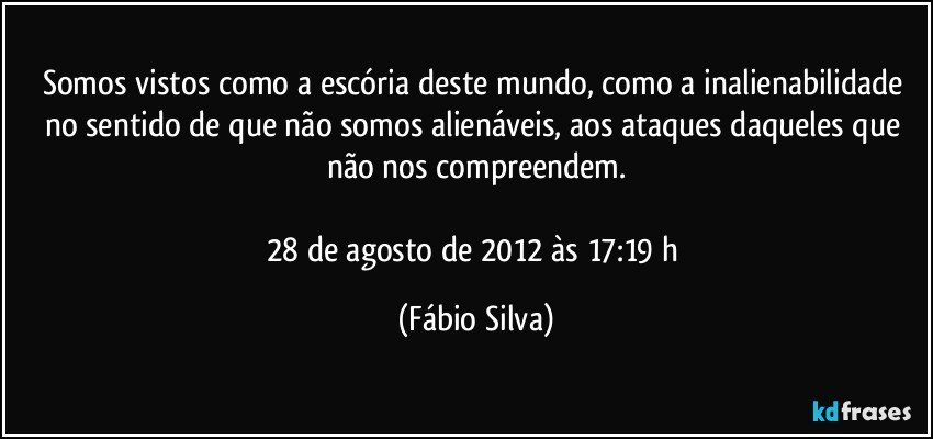 Somos vistos como a escória deste mundo, como a inalienabilidade no sentido de que não somos alienáveis, aos ataques daqueles que não nos compreendem.

28 de agosto de 2012 às 17:19 h (Fábio Silva)