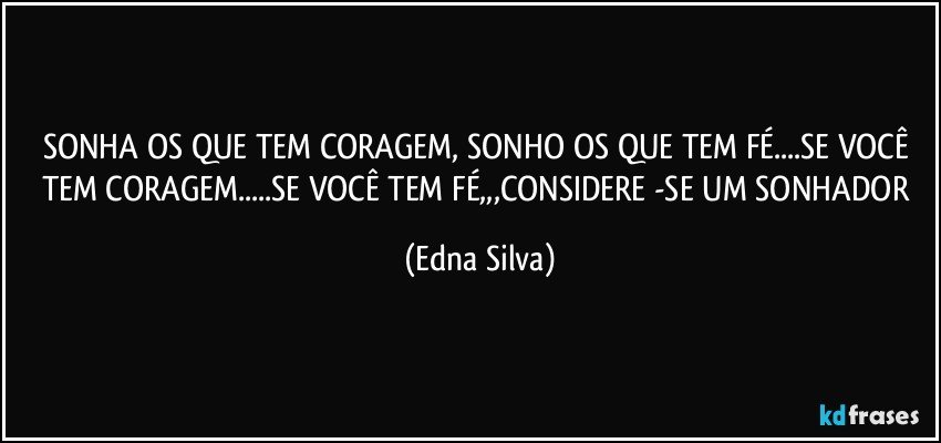 SONHA OS QUE TEM CORAGEM, SONHO OS QUE TEM FÉ...SE VOCÊ TEM CORAGEM...SE VOCÊ TEM FÉ,,,CONSIDERE -SE UM SONHADOR (Edna Silva)