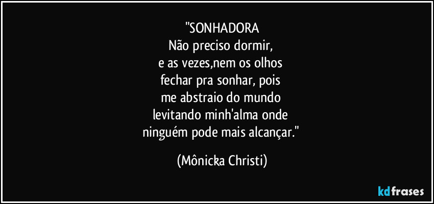 "SONHADORA
Não preciso dormir, 
e as vezes,nem os olhos 
fechar pra sonhar, pois 
me abstraio do mundo 
levitando minh'alma onde 
ninguém pode mais alcançar." (Mônicka Christi)