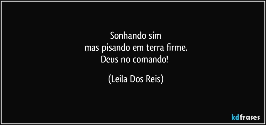 Sonhando sim
mas pisando em terra firme.
Deus no comando! (Leila Dos Reis)