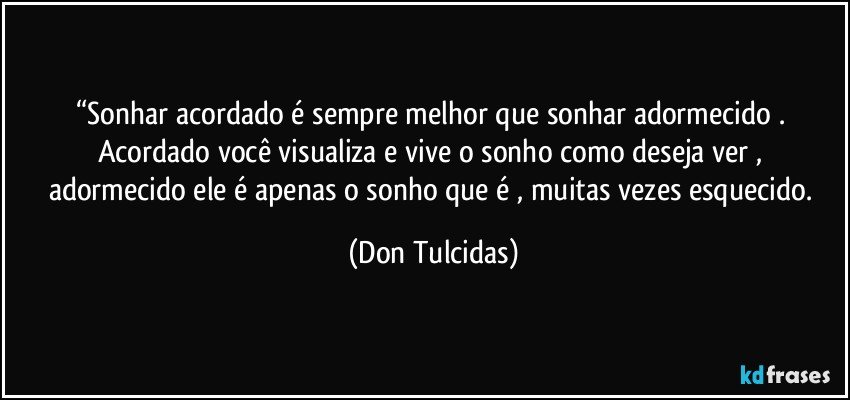 “Sonhar acordado é sempre melhor que sonhar adormecido . Acordado você visualiza e vive o sonho como deseja ver , adormecido ele é apenas o sonho que é , muitas vezes esquecido. (Don Tulcidas)