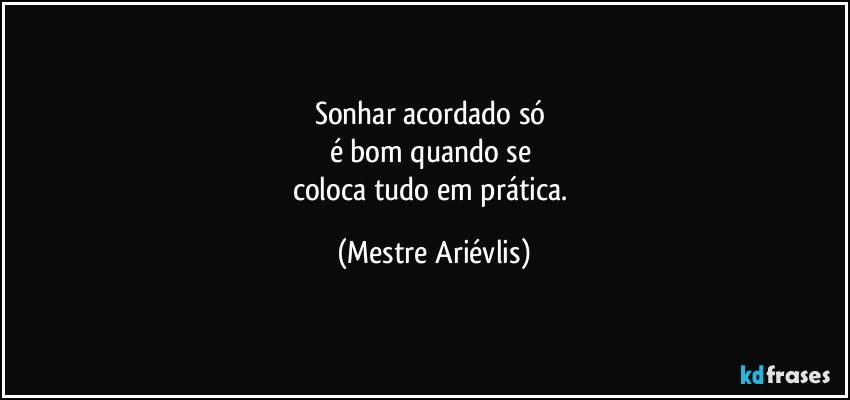 Sonhar acordado só 
é bom quando se 
coloca tudo em prática. (Mestre Ariévlis)