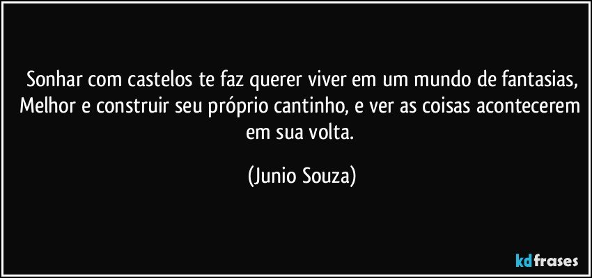 Sonhar com castelos te faz querer viver em um mundo de fantasias,
Melhor e construir seu próprio cantinho, e ver as coisas acontecerem em sua volta. (Junio Souza)