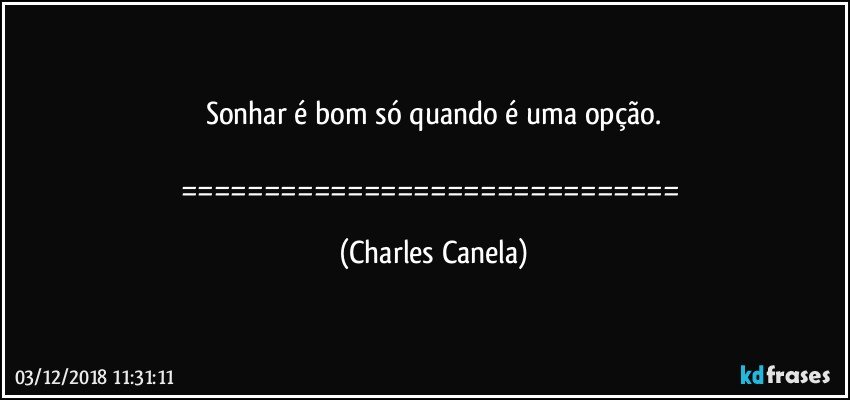 Sonhar é bom só quando é uma opção.

============================== (Charles Canela)