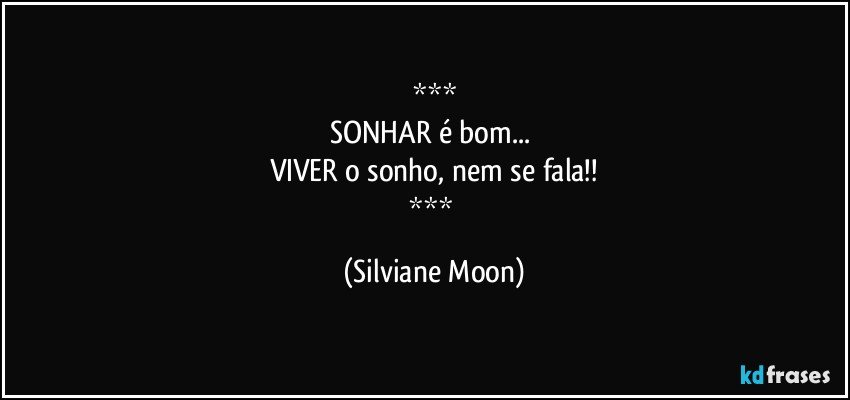 
SONHAR é bom... 
VIVER o sonho, nem se fala!!
 (Silviane Moon)