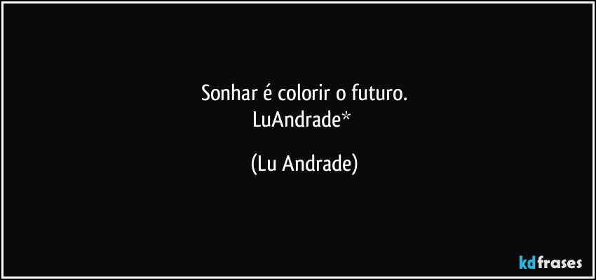 Sonhar é colorir o futuro.
LuAndrade* (Lu Andrade)