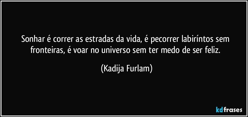 Sonhar é correr as estradas da vida, é pecorrer labiríntos sem fronteiras, é voar no universo sem ter medo de ser feliz. (Kadija Furlam)