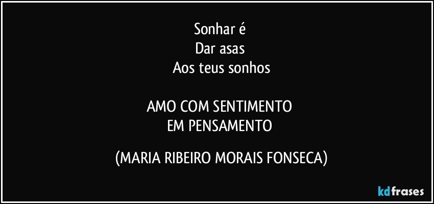 Sonhar é 
Dar asas 
Aos teus sonhos

AMO COM SENTIMENTO 
EM PENSAMENTO (MARIA RIBEIRO MORAIS FONSECA)