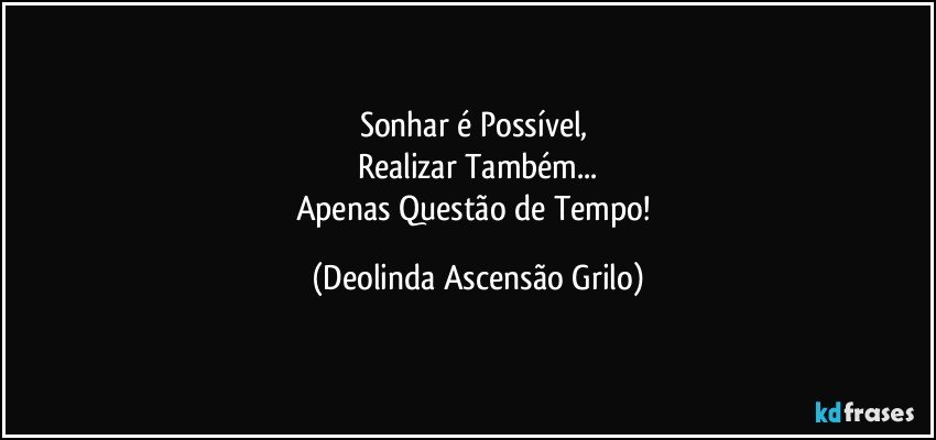 Sonhar é Possível, 
Realizar Também...
Apenas Questão de Tempo! (Deolinda Ascensão Grilo)