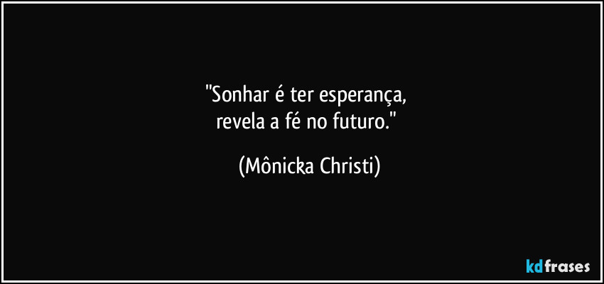 "Sonhar é ter esperança, 
revela a fé no futuro." (Mônicka Christi)