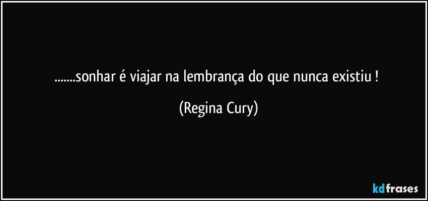 ...sonhar é viajar na lembrança  do que nunca existiu ! (Regina Cury)