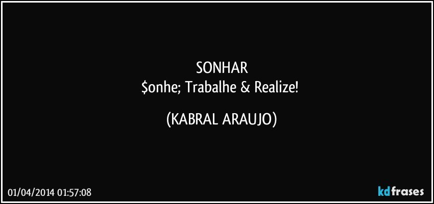 SONHAR
$onhe; Trabalhe & Realize! (KABRAL ARAUJO)