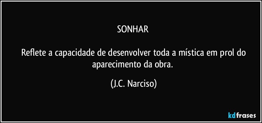 SONHAR 

 Reflete a capacidade de desenvolver toda a mística em prol do aparecimento da obra. (J.C. Narciso)