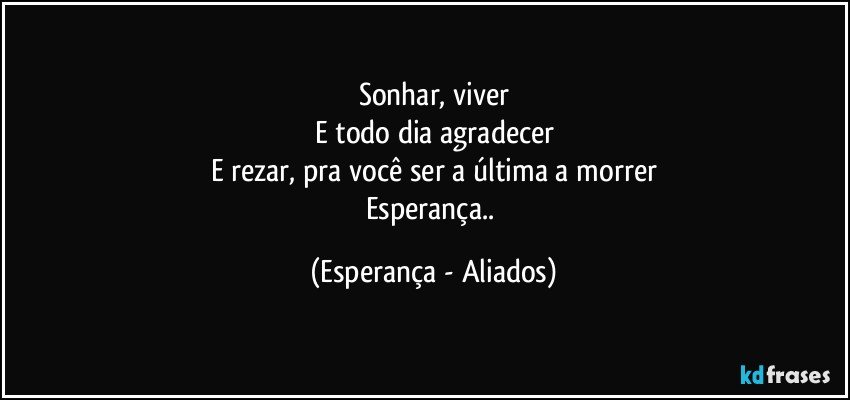 Sonhar, viver
E todo dia agradecer
E rezar, pra você ser a última a morrer
Esperança.. (Esperança - Aliados)