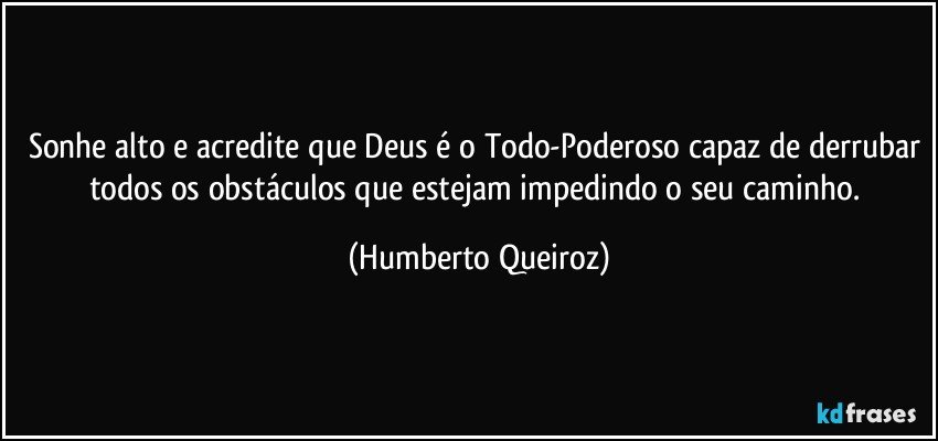 Sonhe alto e acredite que Deus é o Todo-Poderoso capaz de derrubar todos os obstáculos que estejam impedindo o seu caminho. (Humberto Queiroz)