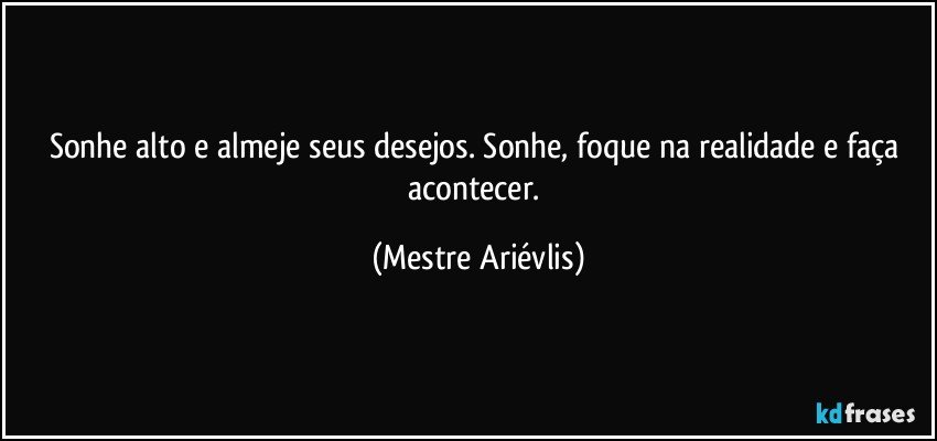 Sonhe alto e almeje seus desejos. Sonhe, foque na realidade e faça acontecer. (Mestre Ariévlis)