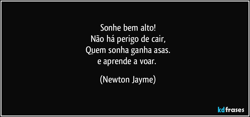 Sonhe bem alto!
Não há perigo de cair,
Quem sonha ganha asas.
e aprende a voar. (Newton Jayme)