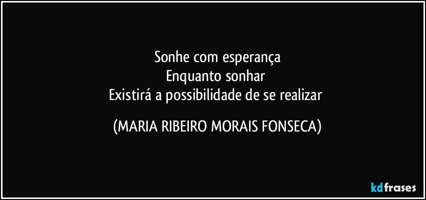 Sonhe com esperança
Enquanto sonhar 
Existirá a possibilidade de se realizar (MARIA RIBEIRO MORAIS FONSECA)