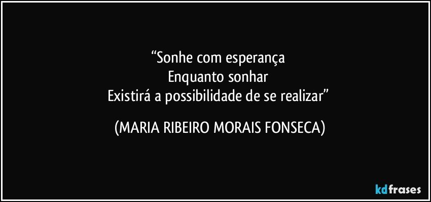 “Sonhe com esperança 
Enquanto sonhar 
Existirá a possibilidade de se realizar” (MARIA RIBEIRO MORAIS FONSECA)