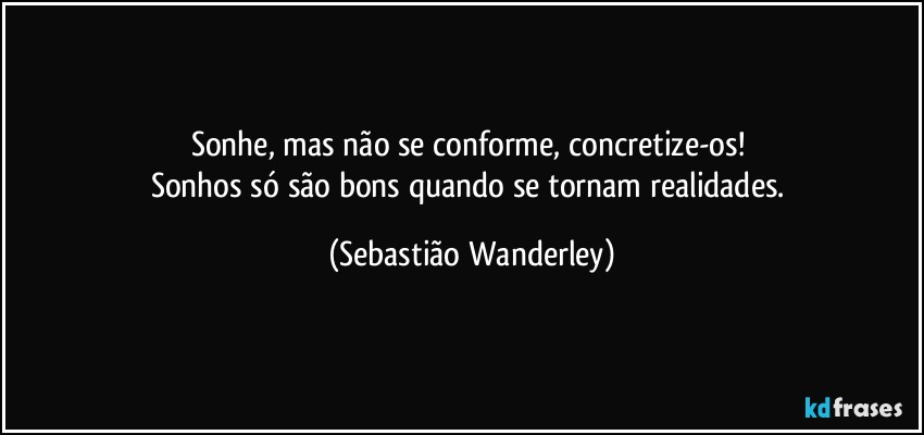 Sonhe, mas não se conforme, concretize-os! 
Sonhos só são bons quando se tornam realidades. (Sebastião Wanderley)