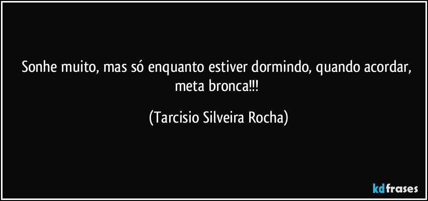 Sonhe muito, mas só enquanto estiver dormindo, quando acordar, meta bronca!!! (Tarcisio Silveira Rocha)