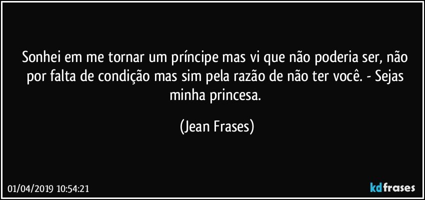 Sonhei em me tornar um príncipe mas vi que não poderia ser, não por falta de condição mas sim pela razão de não ter você. - Sejas minha princesa. (Jean Frases)