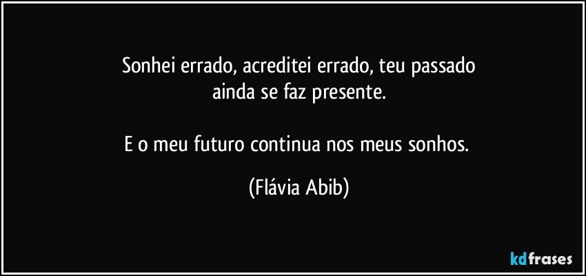 Sonhei errado, acreditei errado, teu passado
ainda se faz presente.

E o meu futuro continua nos meus sonhos. (Flávia Abib)