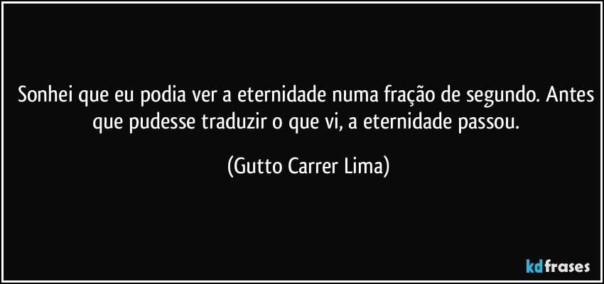 Sonhei que eu podia ver a eternidade numa fração de segundo. Antes que pudesse traduzir o que vi, a eternidade passou. (Gutto Carrer Lima)