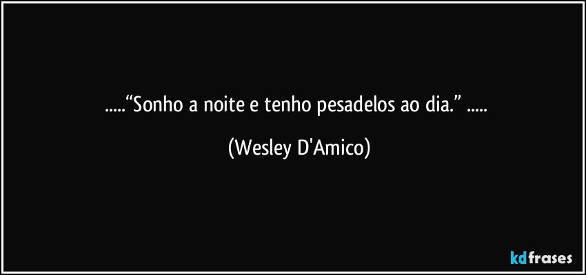 ...“Sonho a noite e tenho pesadelos ao dia.” ... (Wesley D'Amico)