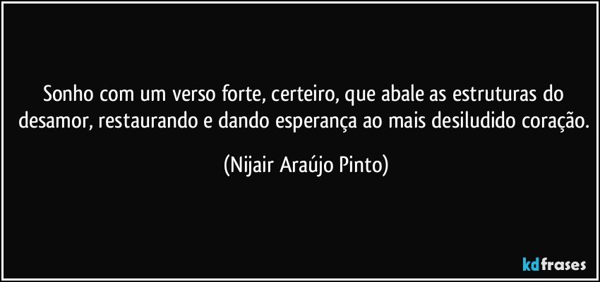 Sonho com um verso forte, certeiro, que abale as estruturas do desamor, restaurando e dando esperança ao mais desiludido coração. (Nijair Araújo Pinto)