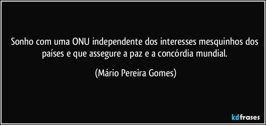 Sonho com uma ONU independente dos interesses mesquinhos dos países e que assegure a paz e a concórdia mundial. (Mário Pereira Gomes)