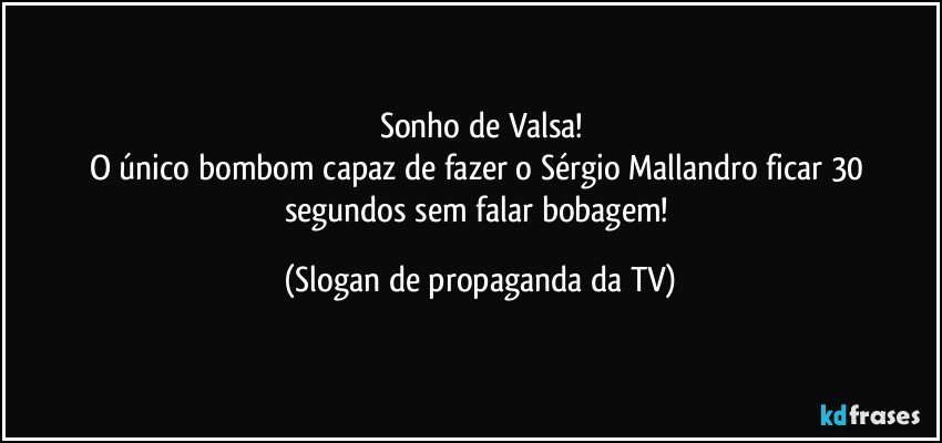 Sonho de Valsa!
O único bombom capaz de fazer o Sérgio Mallandro ficar 30 segundos sem falar bobagem! (Slogan de propaganda da TV)