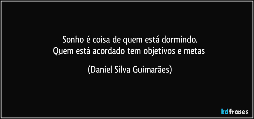 Sonho é coisa de quem está dormindo.
Quem está acordado tem objetivos e metas (Daniel Silva Guimarães)