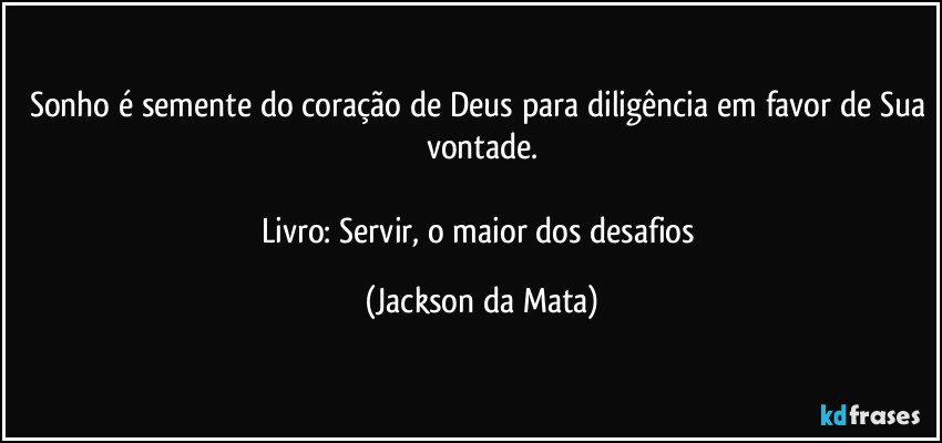 Sonho é semente do coração de Deus para diligência em favor de Sua vontade.

Livro: Servir, o maior dos desafios (Jackson da Mata)