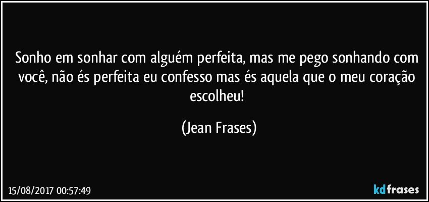 Sonho em sonhar com alguém perfeita, mas me pego sonhando com você, não és perfeita eu confesso mas és aquela que o meu coração escolheu! (Jean Frases)