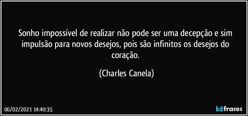 Sonho impossível de realizar não pode ser uma decepção e sim impulsão para novos desejos, pois são infinitos os desejos do coração. (Charles Canela)