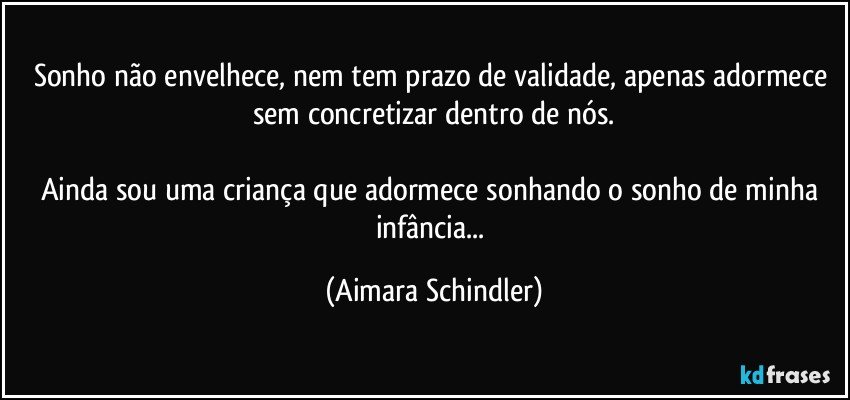 Sonho não envelhece, nem tem prazo de validade, apenas adormece  sem concretizar dentro de nós.

Ainda sou uma criança que adormece sonhando o sonho de minha infância... (Aimara Schindler)