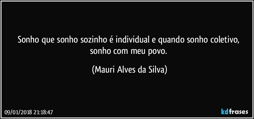Sonho que sonho sozinho é individual e quando sonho coletivo, sonho com meu povo. (Mauri Alves da Silva)