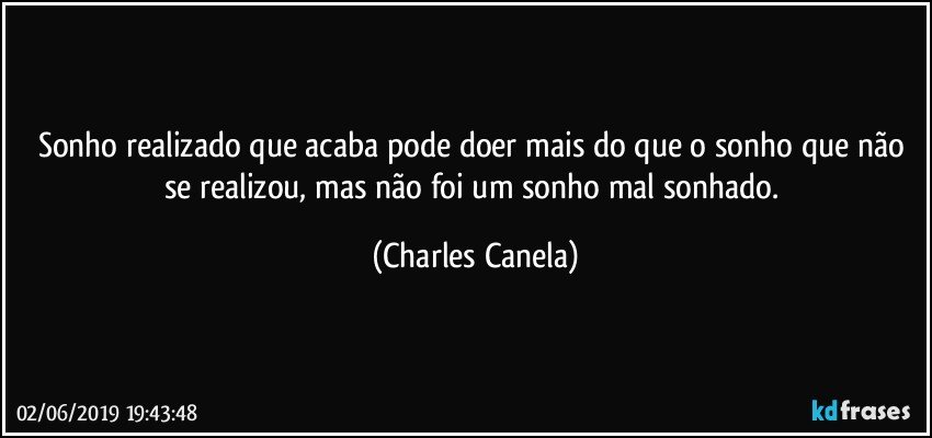 Sonho realizado que acaba pode doer mais do que o sonho que não se realizou, mas não foi um sonho mal sonhado. (Charles Canela)