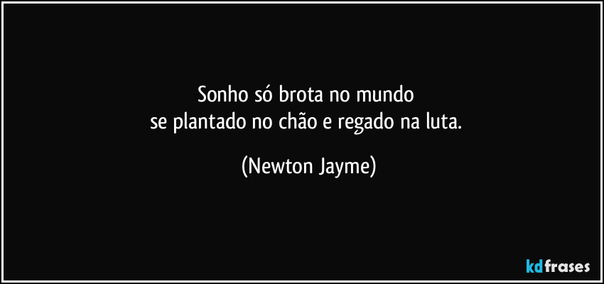 Sonho só brota no mundo 
se plantado no chão e regado na luta. (Newton Jayme)