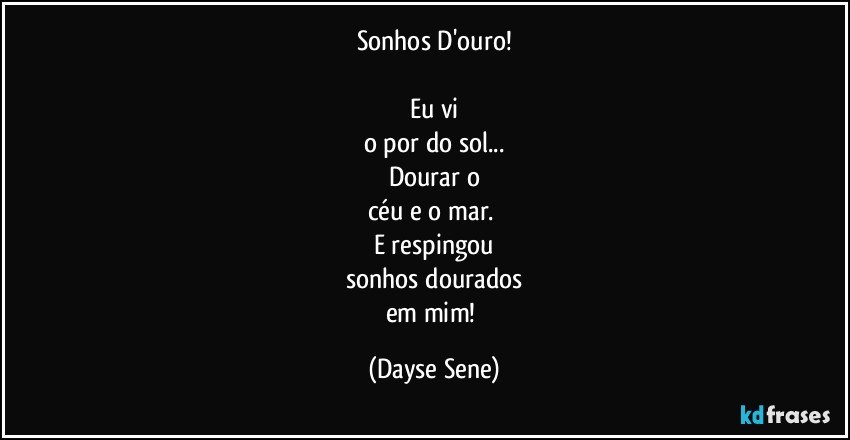 Sonhos D'ouro!

Eu vi
o por do sol...
Dourar o
céu e o mar. 
E respingou
sonhos dourados
em mim! (Dayse Sene)