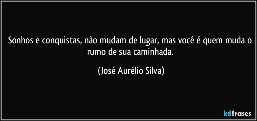 Sonhos e conquistas, não mudam de lugar, mas você é quem muda o rumo de sua caminhada. (José Aurélio Silva)