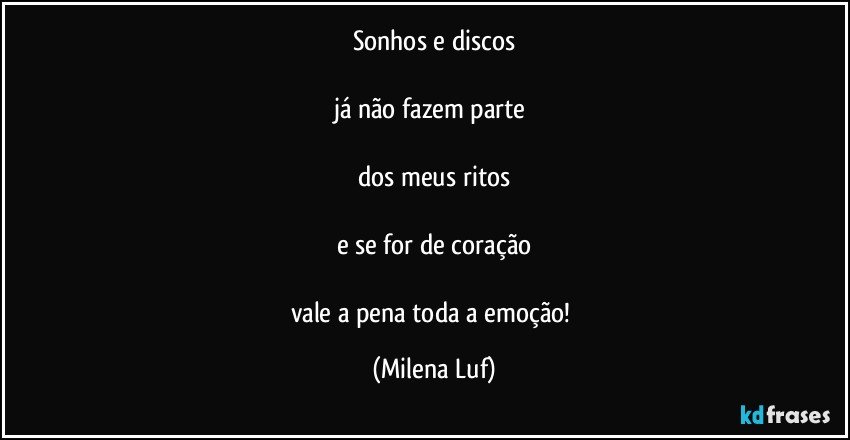 Sonhos e discos

já não fazem parte 

dos meus ritos

e se for de coração

vale a pena toda a emoção! (Milena Luf)