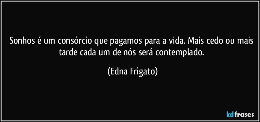 Sonhos é um consórcio que pagamos para a vida. Mais cedo ou mais tarde cada um de nós será contemplado. (Edna Frigato)