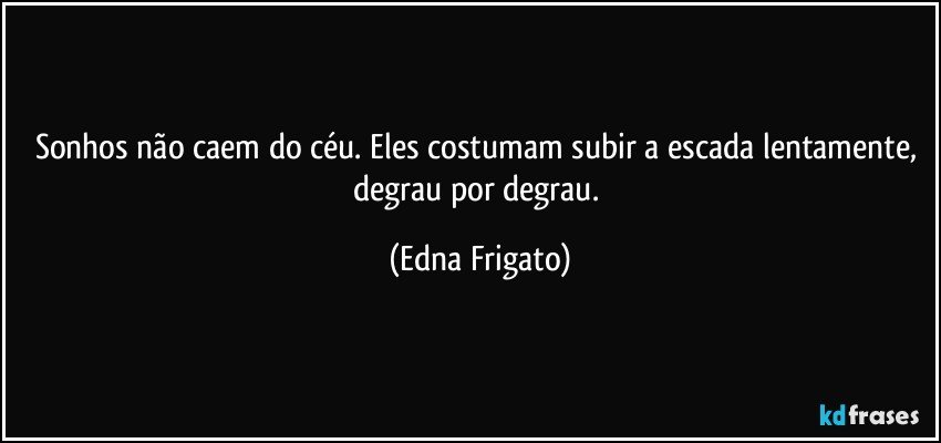 Sonhos não caem do céu. Eles costumam subir a escada lentamente, degrau por degrau. (Edna Frigato)