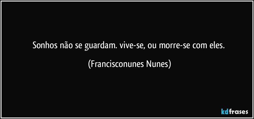 Sonhos não se guardam. vive-se, ou morre-se com eles. (Francisconunes Nunes)